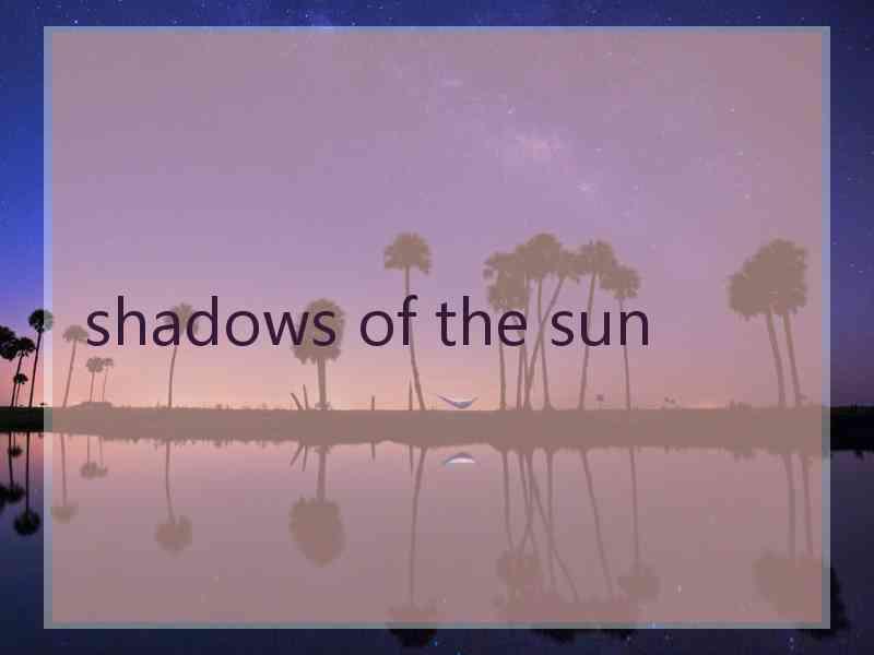 shadows of the sun shadows of the sun