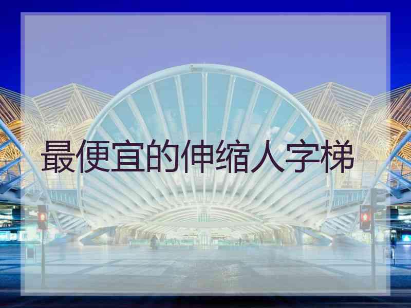 最便宜的伸缩人字梯 最便宜的伸缩人字梯