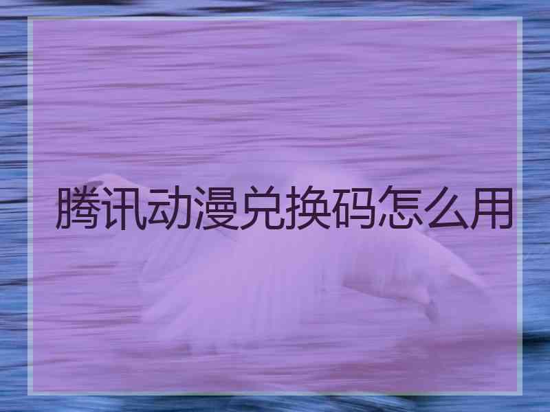 腾讯动漫兑换码怎么用 腾讯动漫兑换码怎么用