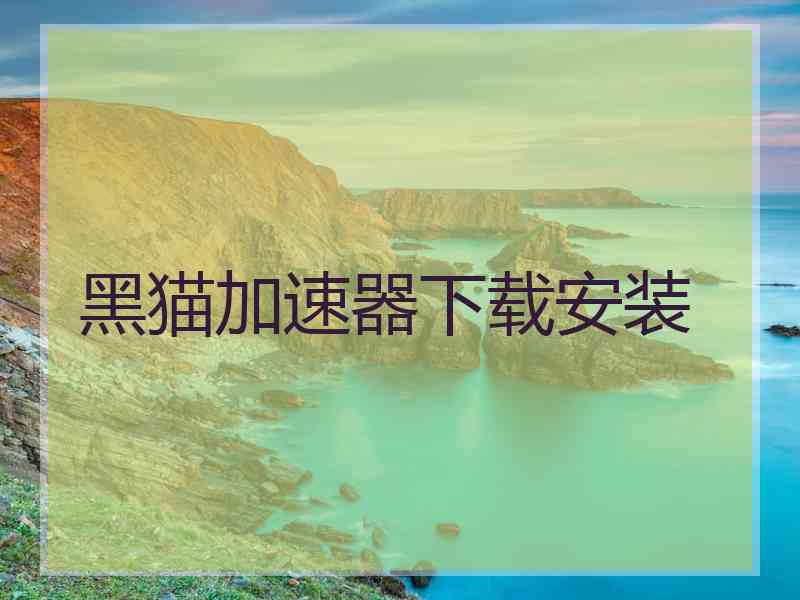 黑猫加速器下载安装 黑猫加速器下载安装