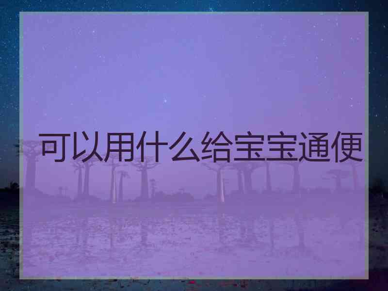 可以用什么给宝宝通便 可以用什么给宝宝通便