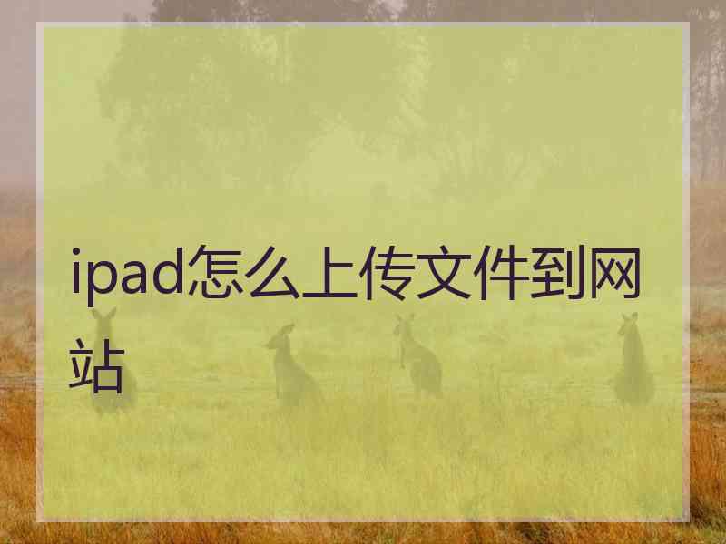 ipad怎么上传文件到网站 ipad怎么上传文件到网站