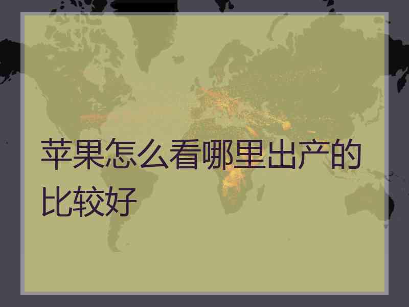 苹果怎么看哪里出产的比较好 苹果怎么看哪里出产的比较好
