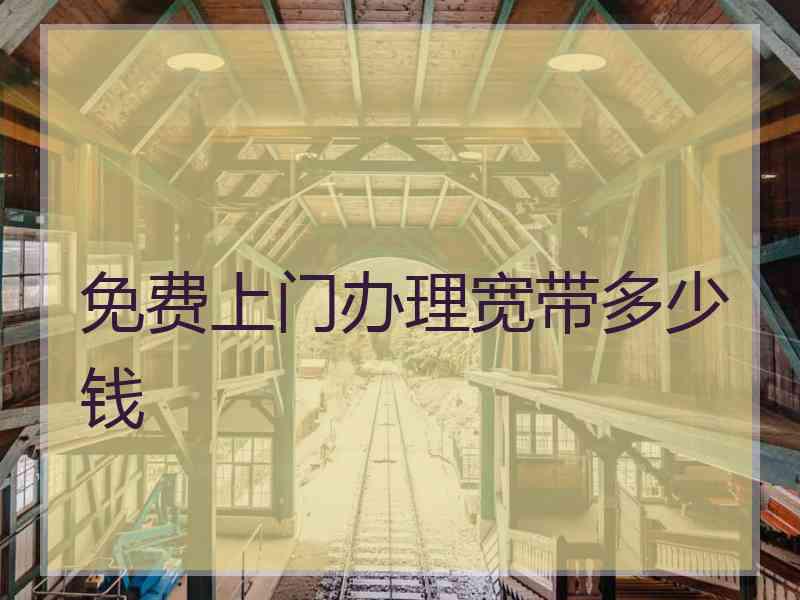 免费上门办理宽带多少钱 免费上门办理宽带多少钱
