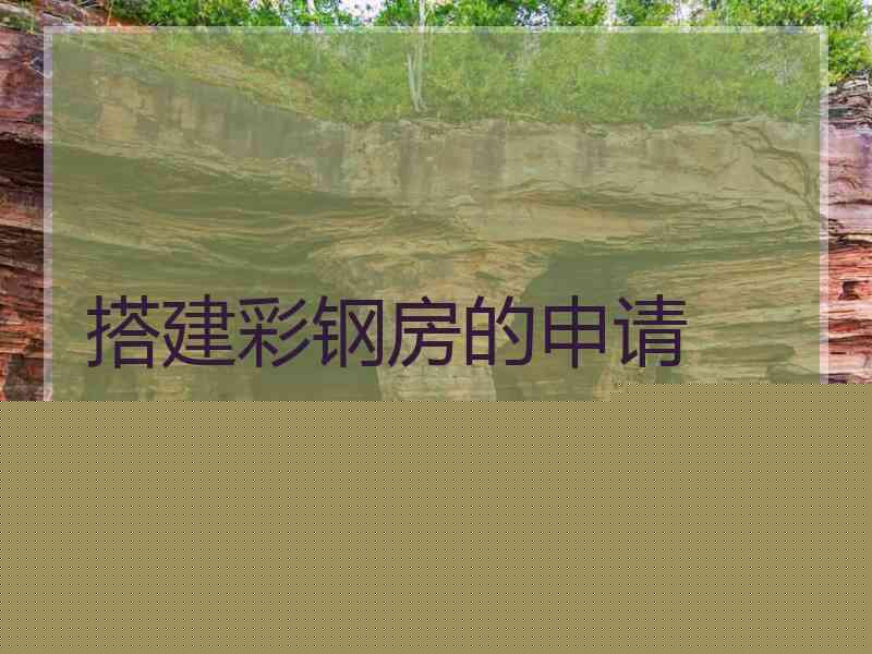 搭建彩钢房的申请 搭建彩钢房的申请