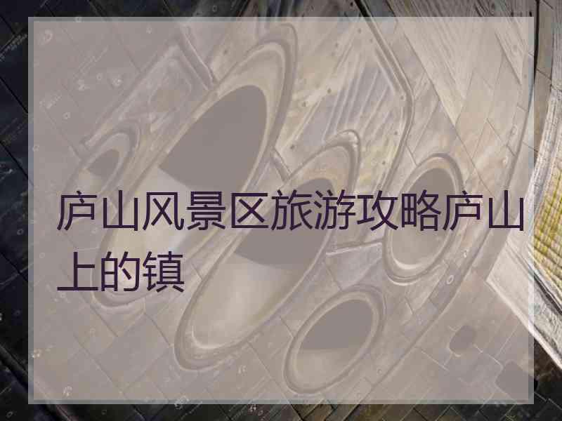 庐山风景区旅游攻略庐山上的镇 庐山风景区旅游攻略庐山上的镇