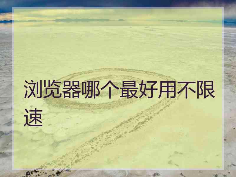 浏览器哪个最好用不限速 浏览器哪个最好用不限速