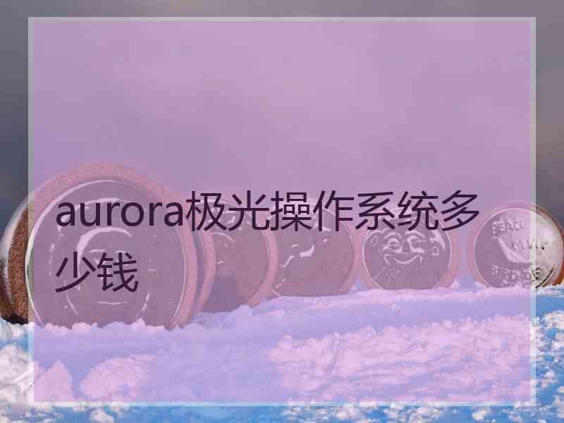 aurora极光操作系统多少钱 aurora极光操作系统多少钱