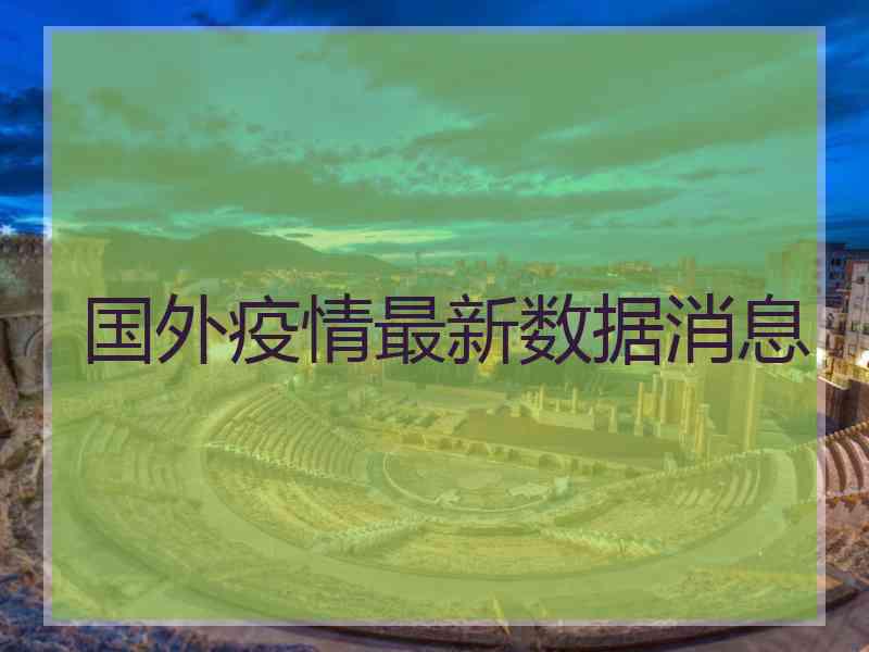 国外疫情最新数据消息 国外疫情最新数据消息