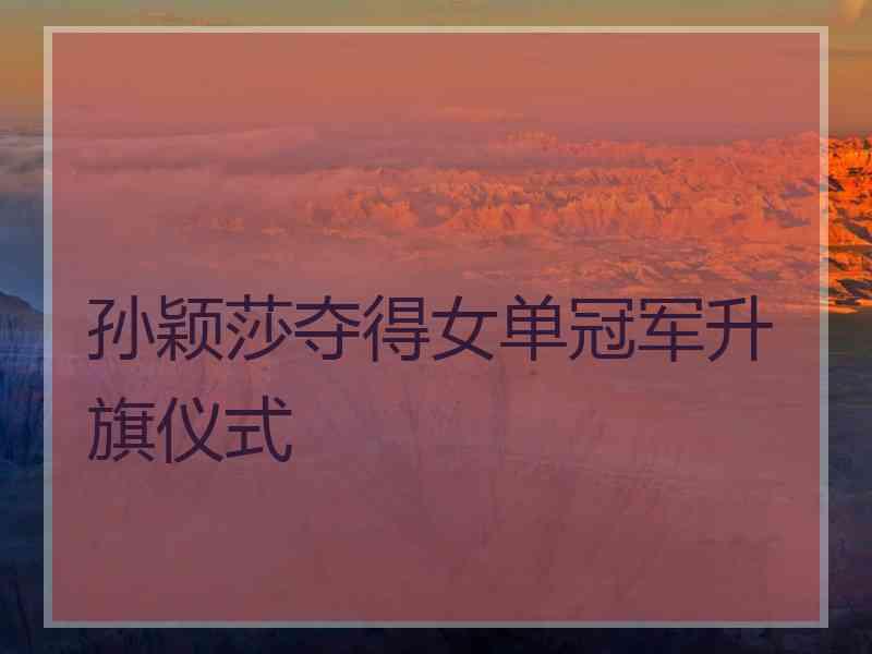 孙颖莎夺得女单冠军升旗仪式 孙颖莎夺得女单冠军升旗仪式