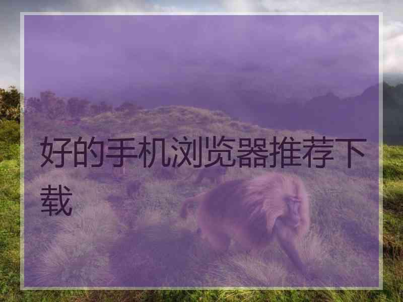 好的手机浏览器推荐下载 好的手机浏览器推荐下载