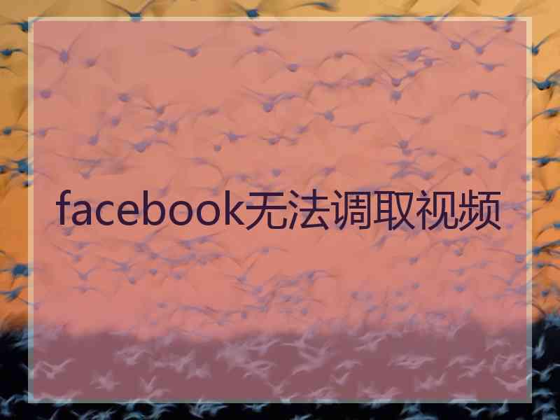 facebook无法调取视频 facebook无法调取视频