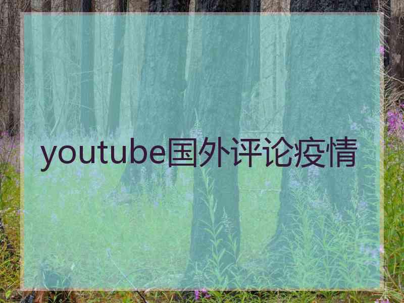 youtube国外评论疫情 youtube国外评论疫情