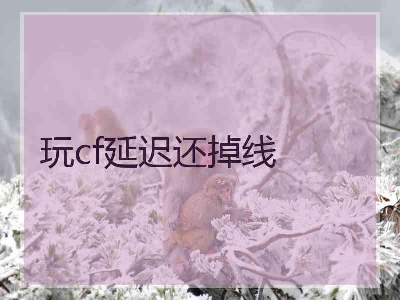玩cf延迟还掉线 玩cf延迟还掉线