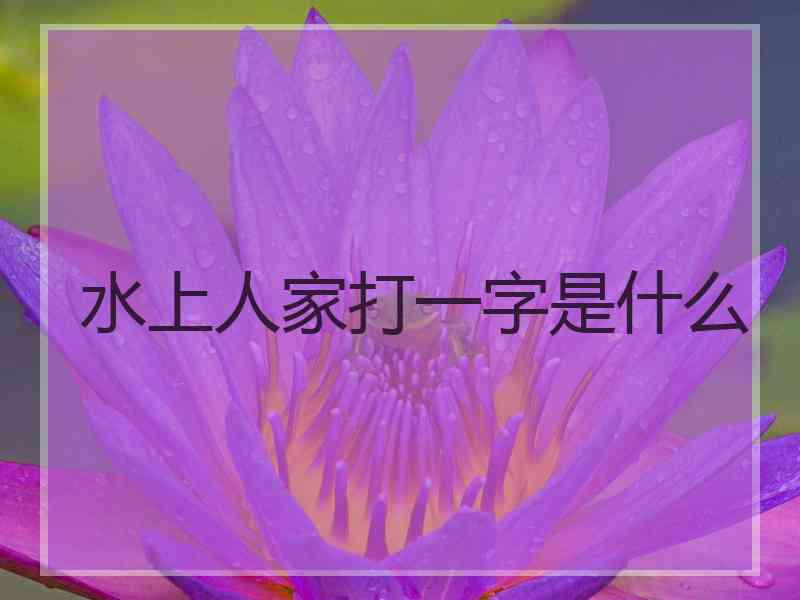 水上人家打一字是什么 水上人家打一字是什么