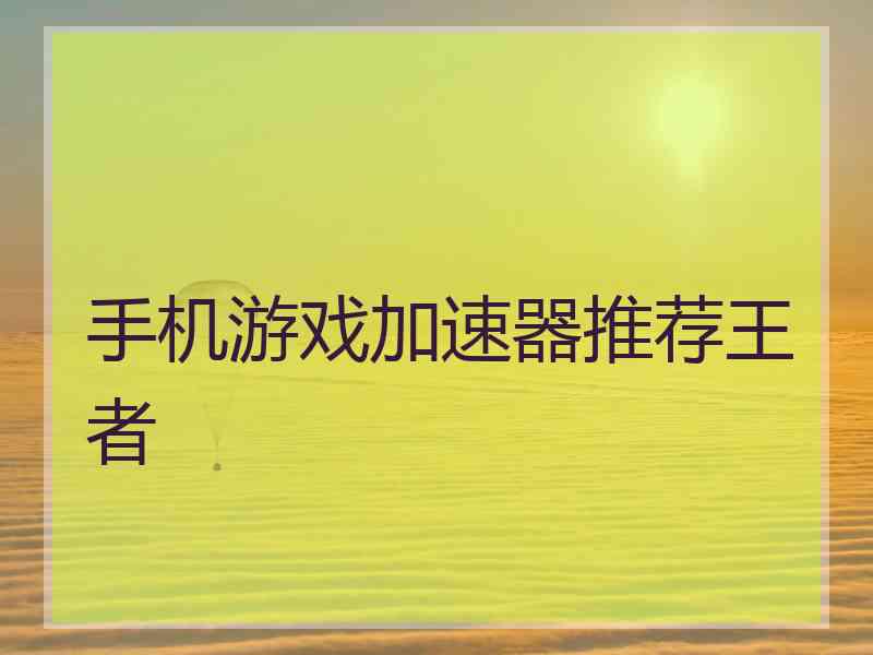 手机游戏加速器推荐王者 手机游戏加速器推荐王者