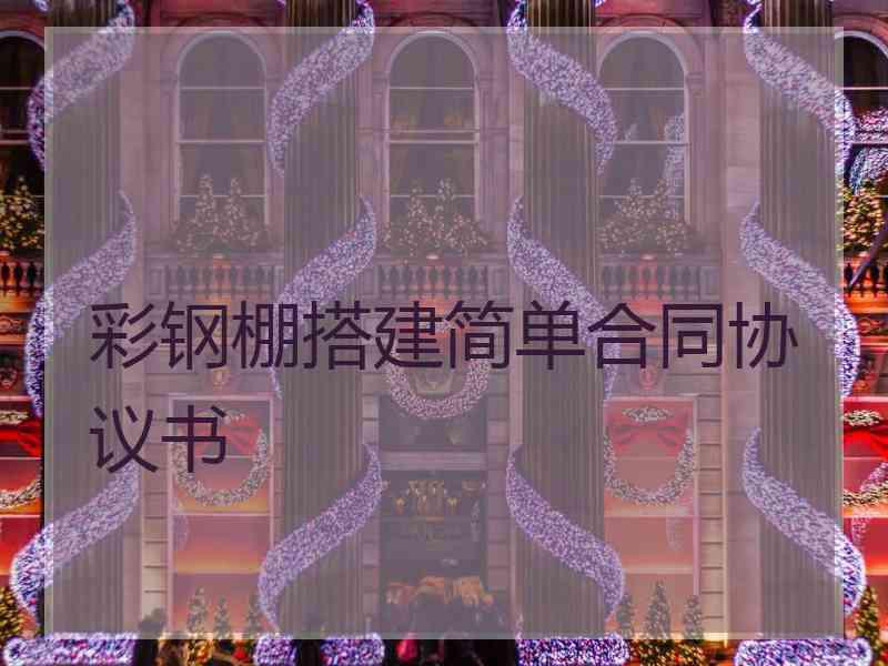 彩钢棚搭建简单合同协议书 彩钢棚搭建简单合同协议书