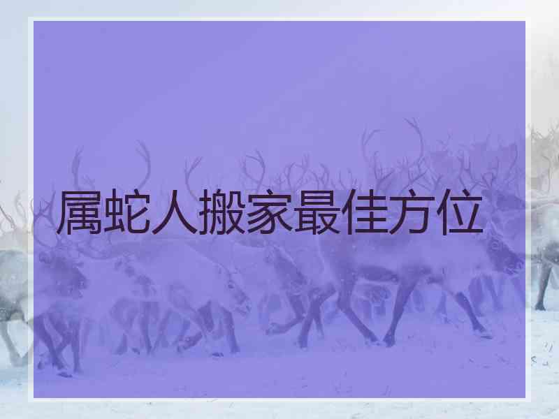 属蛇人搬家最佳方位 属蛇人搬家最佳方位