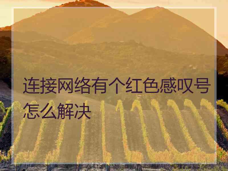 连接网络有个红色感叹号怎么解决 连接网络有个红色感叹号怎么解决