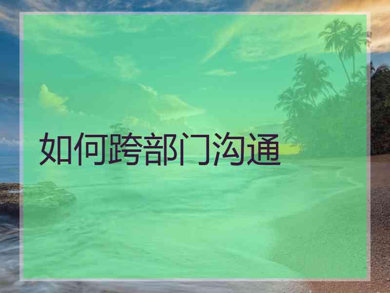 如何跨部门沟通 如何跨部门沟通