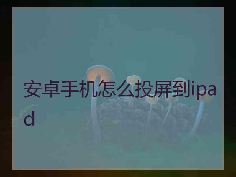 安卓手机怎么投屏到ipad 安卓手机怎么投屏到ipad