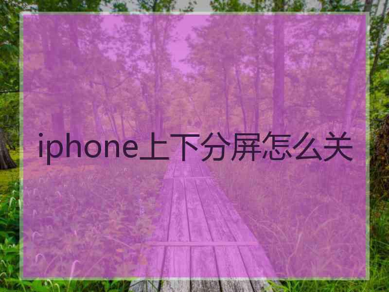 iphone上下分屏怎么关 iphone上下分屏怎么关