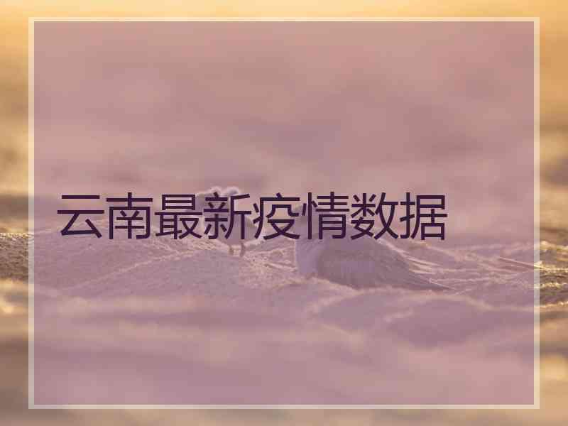 云南最新疫情数据 云南最新疫情数据