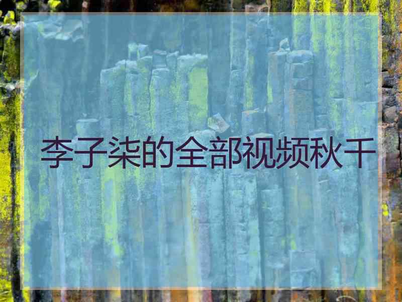 李子柒的全部视频秋千 李子柒的全部视频秋千