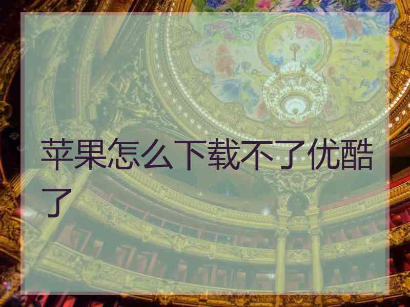 苹果怎么下载不了优酷了 苹果怎么下载不了优酷了