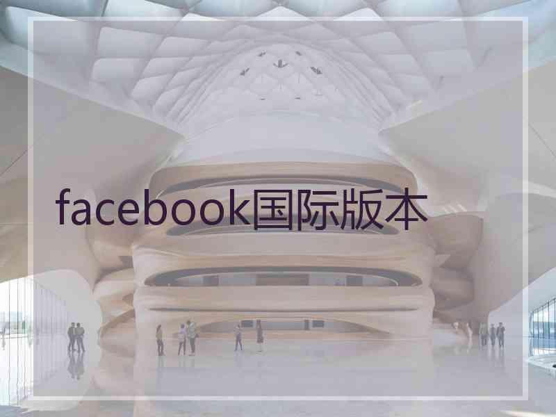 facebook国际版本 facebook国际版本