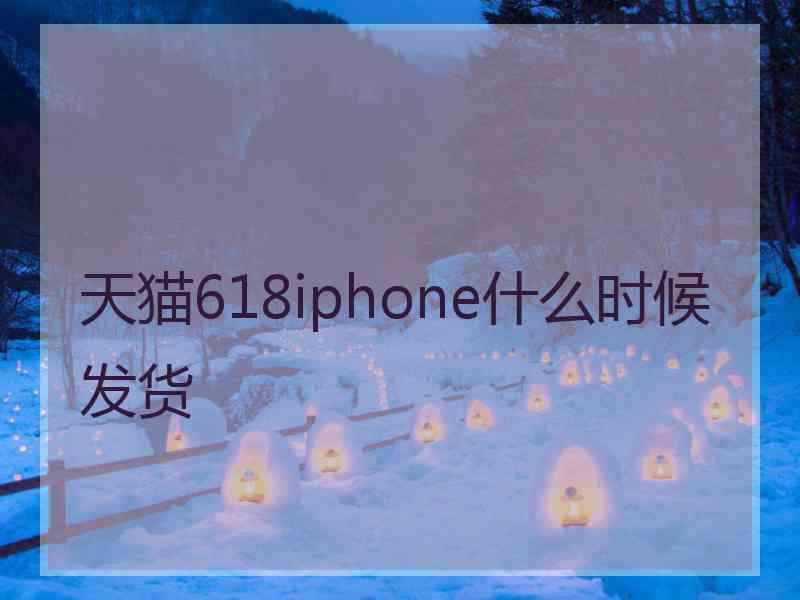 天猫618iphone什么时候发货 天猫618iphone什么时候发货