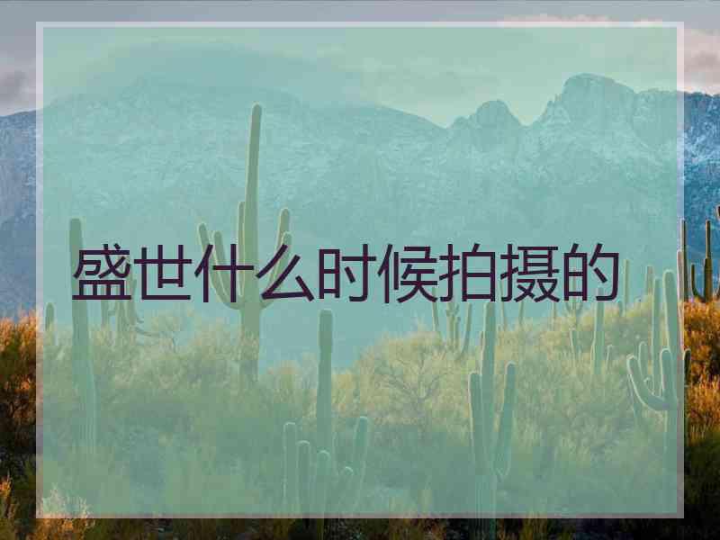 盛世什么时候拍摄的 盛世什么时候拍摄的