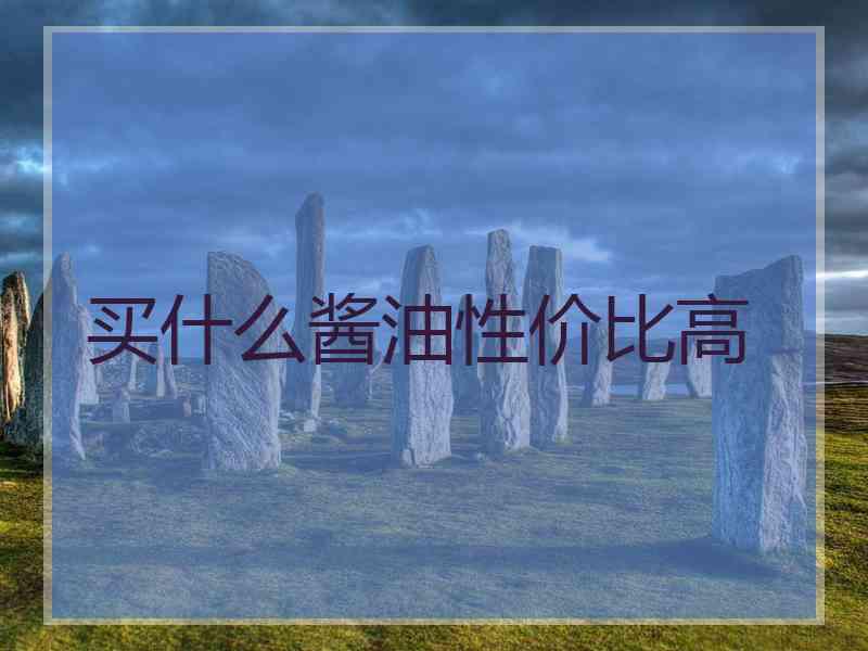买什么酱油性价比高 买什么酱油性价比高