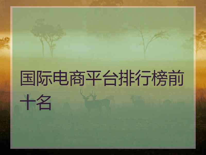 国际电商平台排行榜前十名 国际电商平台排行榜前十名