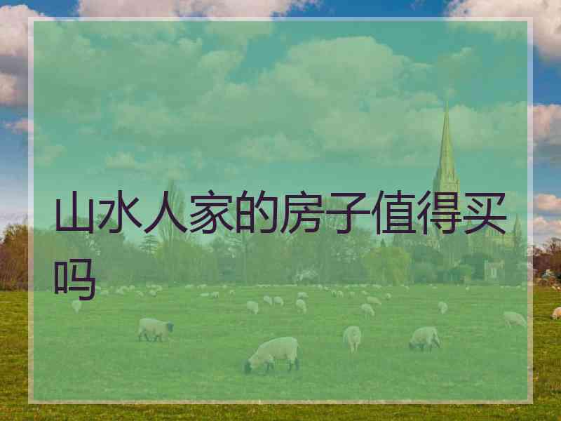山水人家的房子值得买吗 山水人家的房子值得买吗