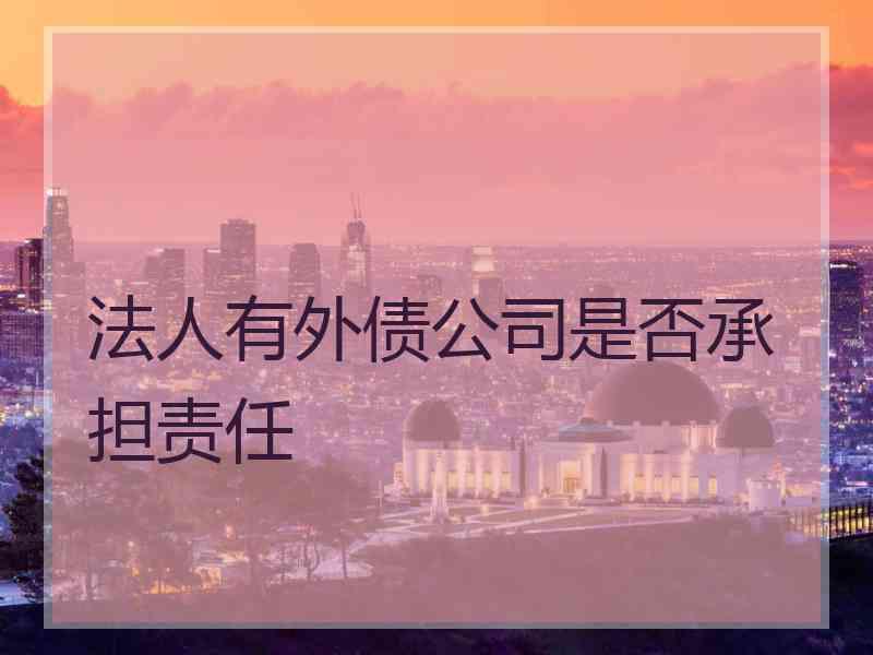 法人有外债公司是否承担责任 法人有外债公司是否承担责任