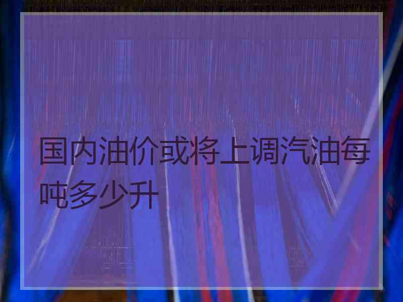 国内油价或将上调汽油每吨多少升 国内油价或将上调汽油每吨多少升