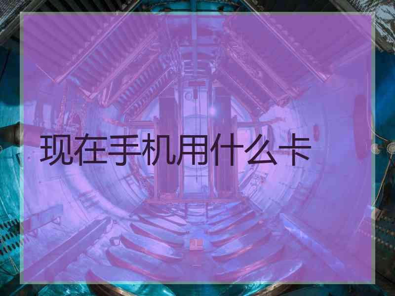 现在手机用什么卡 现在手机用什么卡