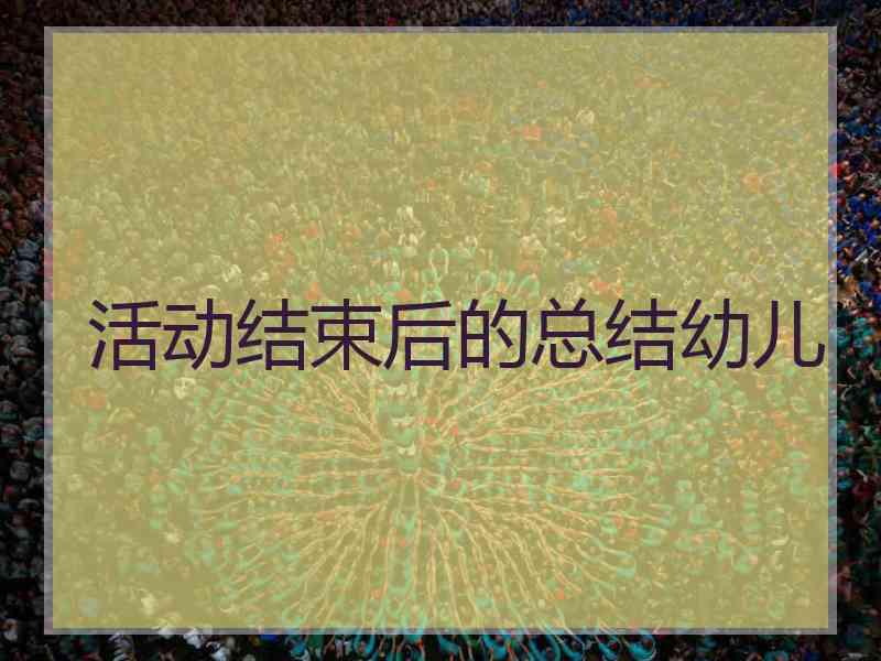 活动结束后的总结幼儿 活动结束后的总结幼儿