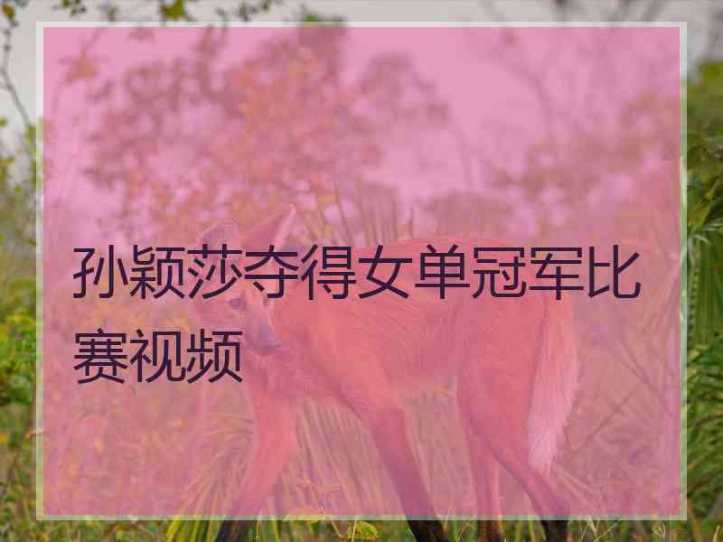 孙颖莎夺得女单冠军比赛视频 孙颖莎夺得女单冠军比赛视频