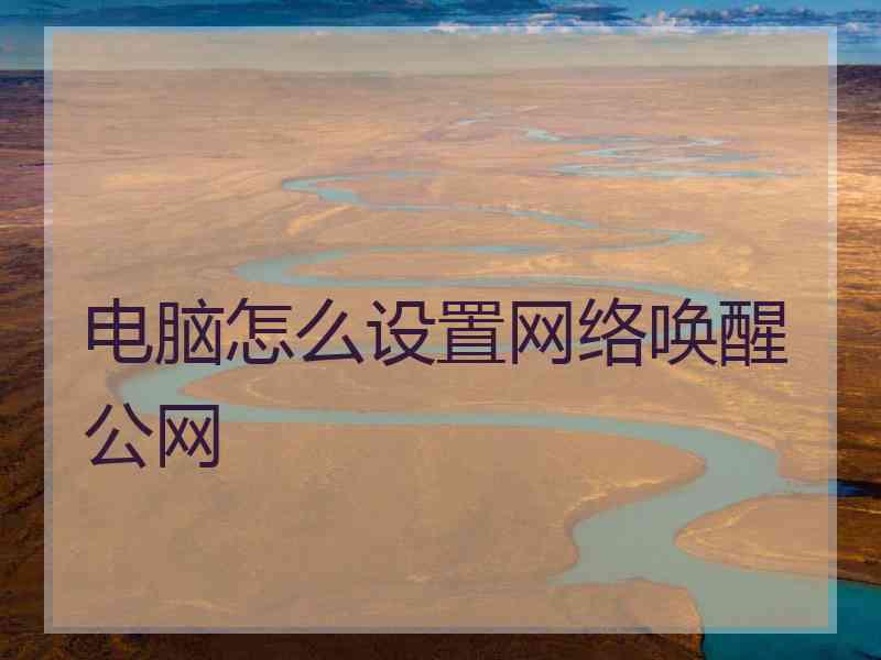 电脑怎么设置网络唤醒公网 电脑怎么设置网络唤醒公网