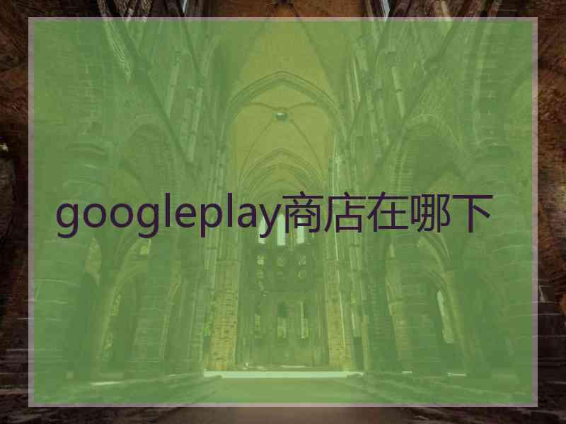 googleplay商店在哪下 googleplay商店在哪下