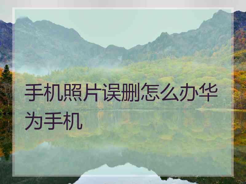 手机照片误删怎么办华为手机 手机照片误删怎么办华为手机