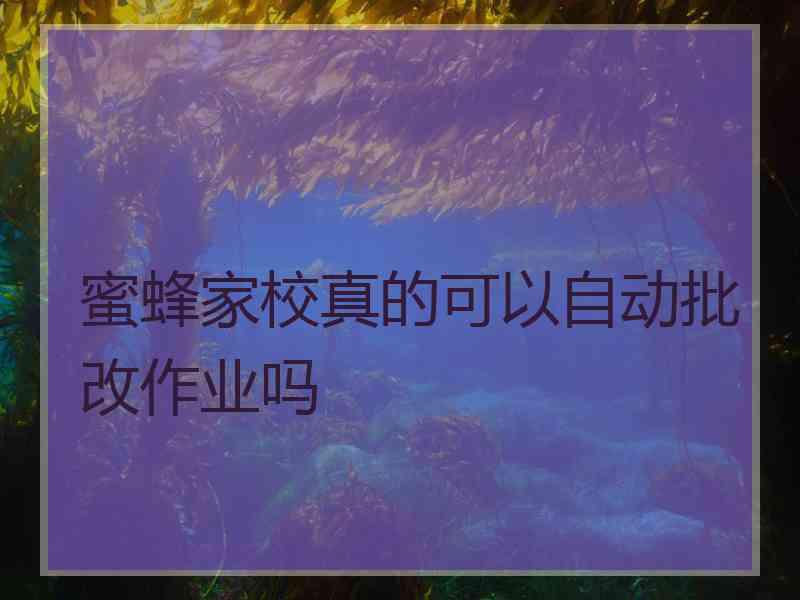 蜜蜂家校真的可以自动批改作业吗 蜜蜂家校真的可以自动批改作业吗