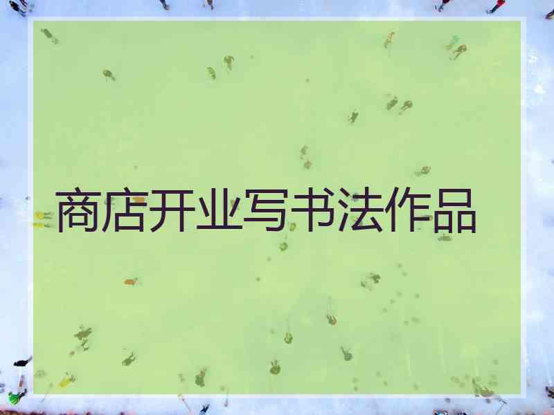 商店开业写书法作品 商店开业写书法作品