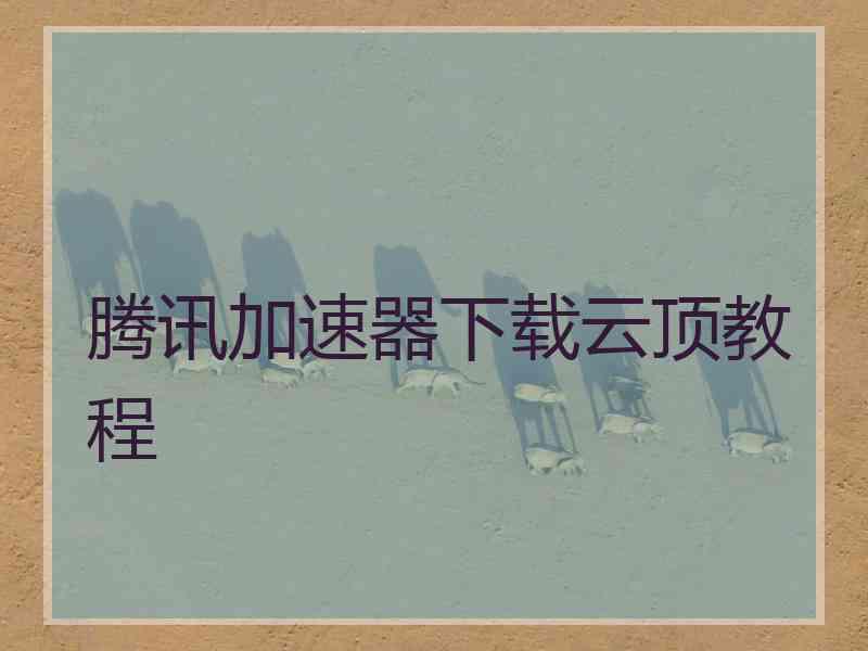 腾讯加速器下载云顶教程 腾讯加速器下载云顶教程