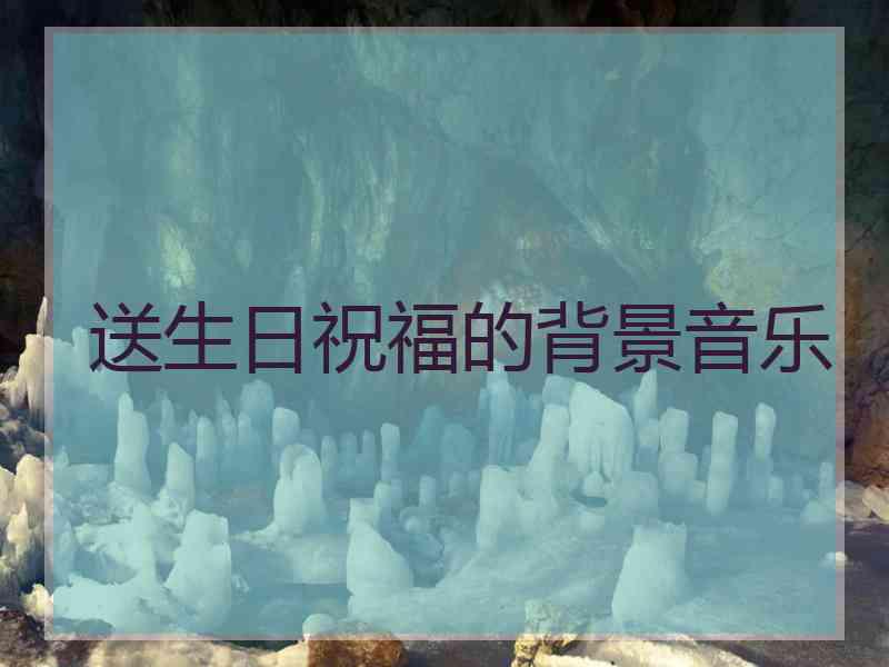 送生日祝福的背景音乐 送生日祝福的背景音乐