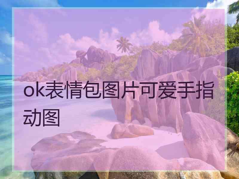 ok表情包图片可爱手指动图 ok表情包图片可爱手指动图