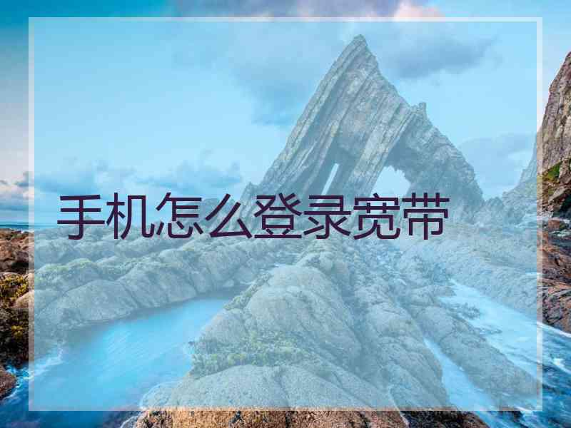 手机怎么登录宽带 手机怎么登录宽带