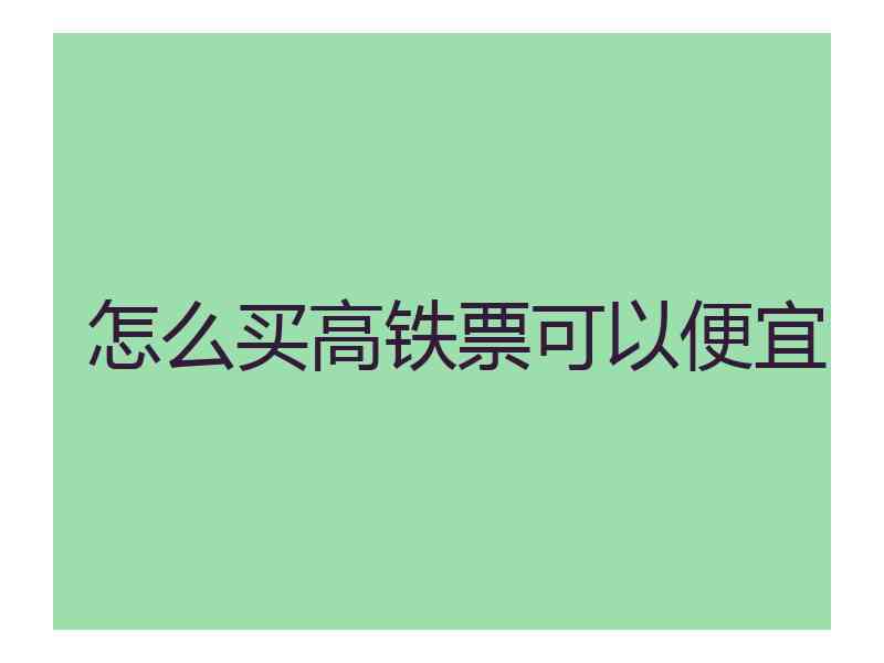 怎么买高铁票可以便宜 怎么买高铁票可以便宜